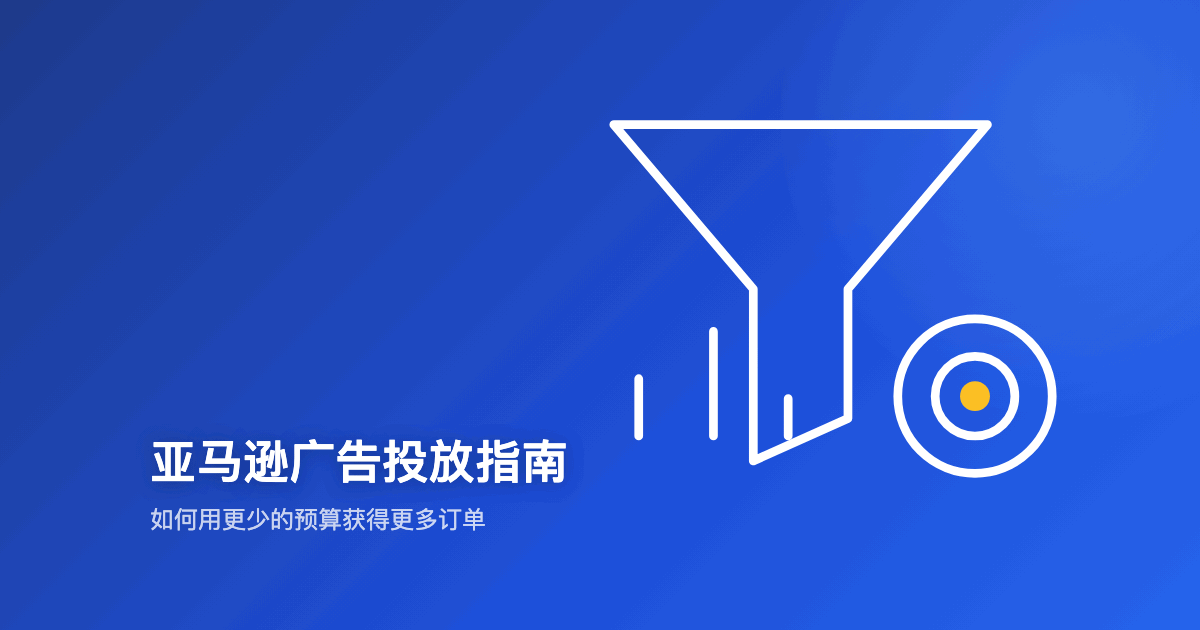 亚马逊广告投放指南：如何用更少的预算获得更多订单