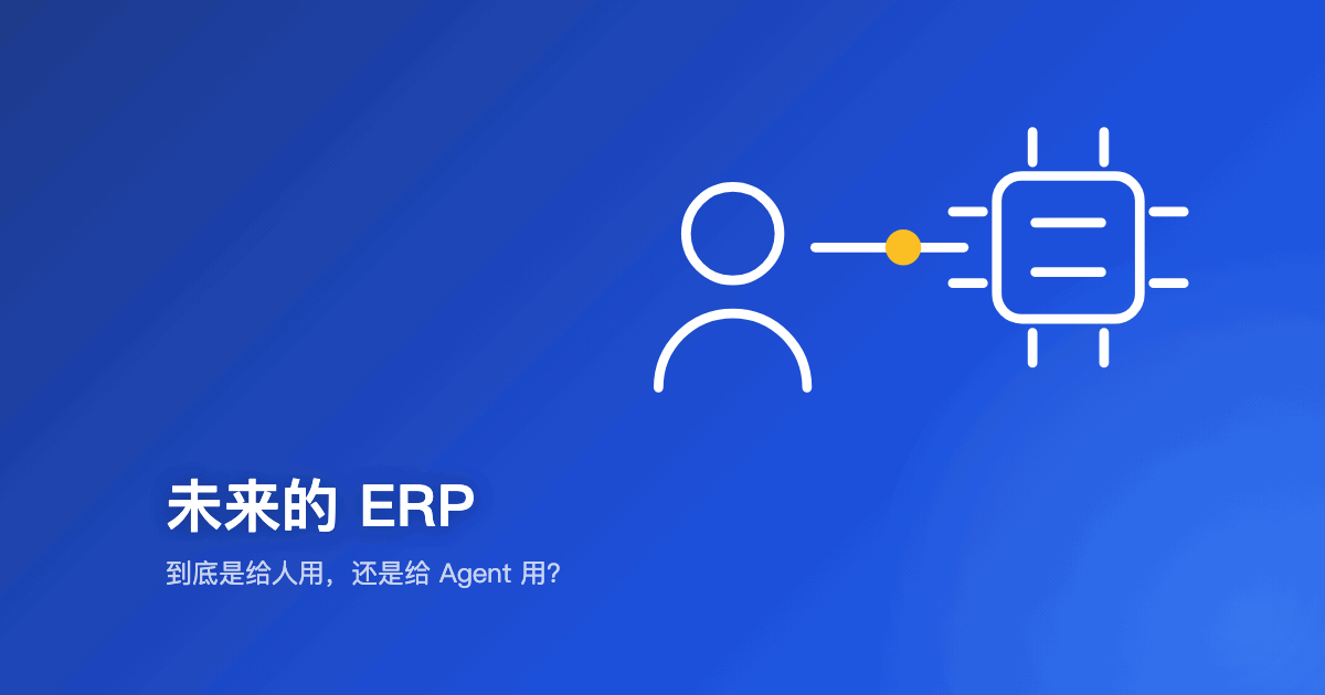 未来的 ERP，到底是给人用，还是给 Agent 用？